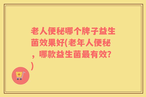 老人便秘哪个牌子益生菌效果好(老年人便秘，哪款益生菌最有效？)