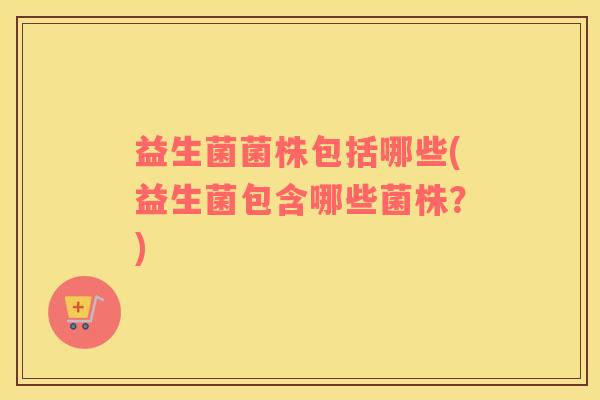 益生菌菌株包括哪些(益生菌包含哪些菌株？)