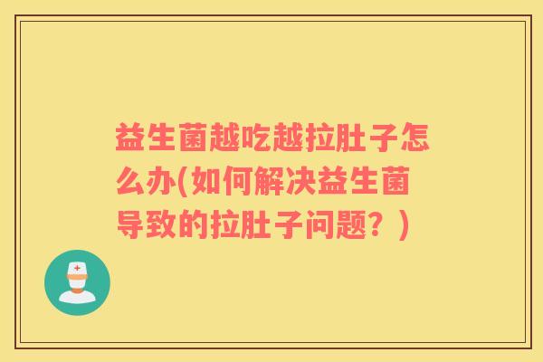 益生菌越吃越拉肚子怎么办(如何解决益生菌导致的拉肚子问题？)