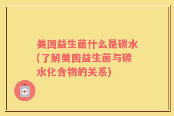 美国益生菌什么是碳水(了解美国益生菌与碳水化合物的关系)