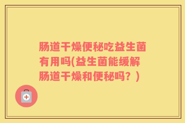 肠道干燥便秘吃益生菌有用吗(益生菌能缓解肠道干燥和便秘吗？)