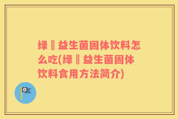 绿廋益生菌固体饮料怎么吃(绿廋益生菌固体饮料食用方法简介)