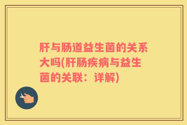 肝与肠道益生菌的关系大吗(肝肠疾病与益生菌的关联：详解)