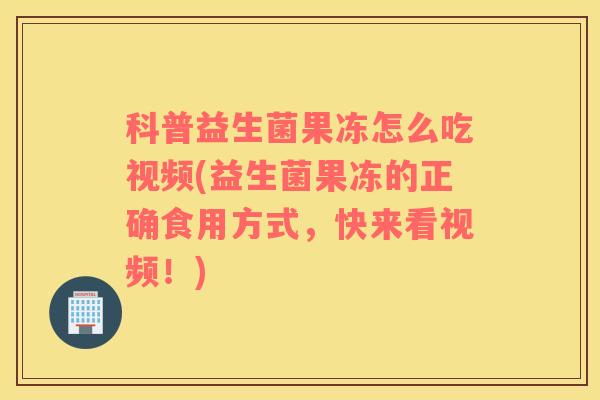科普益生菌果冻怎么吃视频(益生菌果冻的正确食用方式，快来看视频！)