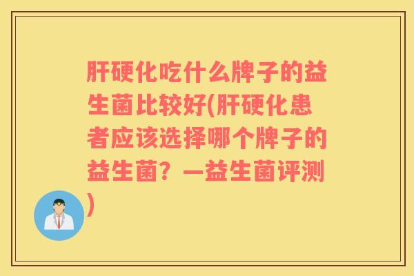 肝硬化吃什么牌子的益生菌比较好(肝硬化患者应该选择哪个牌子的益生菌？—益生菌评测)
