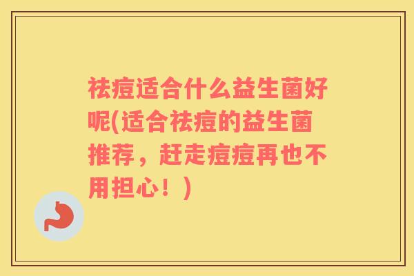 祛痘适合什么益生菌好呢(适合祛痘的益生菌推荐，赶走痘痘再也不用担心！)