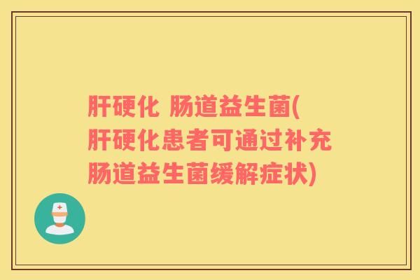 肝硬化 肠道益生菌(肝硬化患者可通过补充肠道益生菌缓解症状)