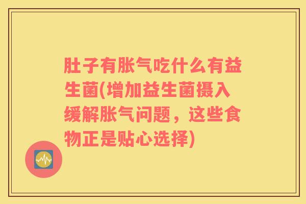 肚子有胀气吃什么有益生菌(增加益生菌摄入缓解胀气问题，这些食物正是贴心选择)