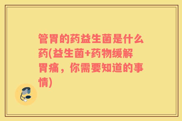 管胃的药益生菌是什么药(益生菌+药物缓解胃痛，你需要知道的事情)