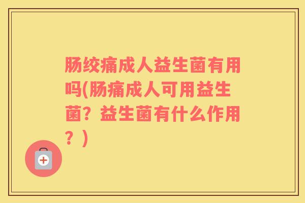 肠绞痛成人益生菌有用吗(肠痛成人可用益生菌？益生菌有什么作用？)