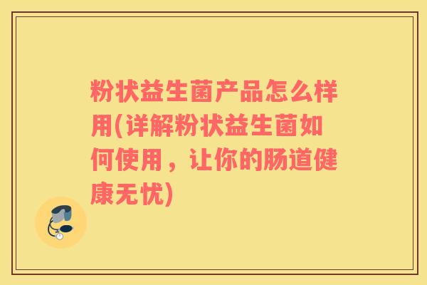 粉状益生菌产品怎么样用(详解粉状益生菌如何使用，让你的肠道健康无忧)