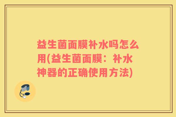 益生菌面膜补水吗怎么用(益生菌面膜：补水神器的正确使用方法)
