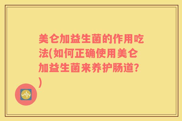 美仑加益生菌的作用吃法(如何正确使用美仑加益生菌来养护肠道？)