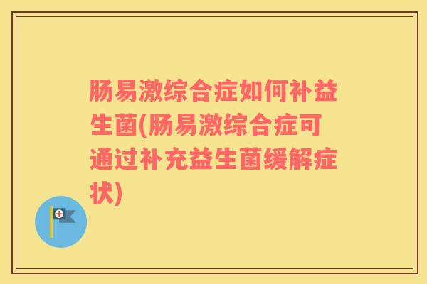 肠易激综合症如何补益生菌(肠易激综合症可通过补充益生菌缓解症状)