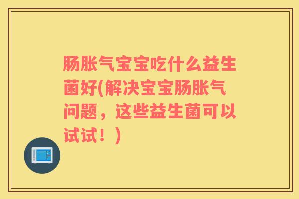 肠胀气宝宝吃什么益生菌好(解决宝宝肠胀气问题，这些益生菌可以试试！)
