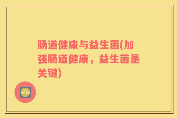 肠道健康与益生菌(加强肠道健康，益生菌是关键)