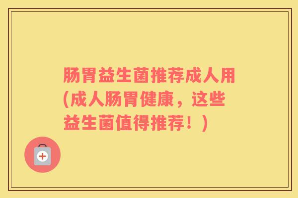 肠胃益生菌推荐成人用(成人肠胃健康，这些益生菌值得推荐！)