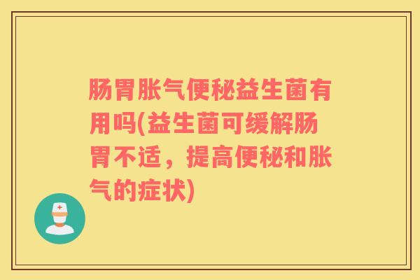 肠胃胀气便秘益生菌有用吗(益生菌可缓解肠胃不适，提高便秘和胀气的症状)