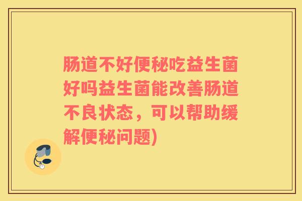 肠道不好便秘吃益生菌好吗益生菌能改善肠道不良状态，可以帮助缓解便秘问题)