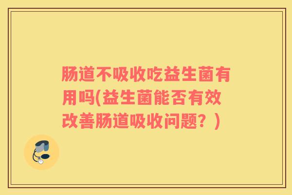肠道不吸收吃益生菌有用吗(益生菌能否有效改善肠道吸收问题？)