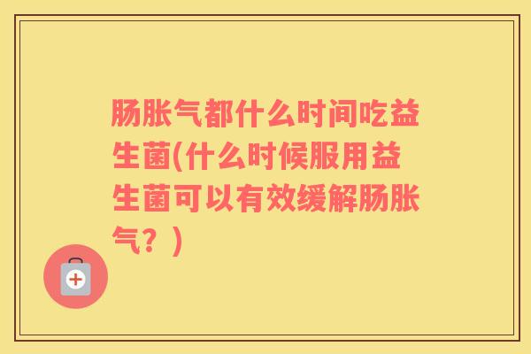 肠胀气都什么时间吃益生菌(什么时候服用益生菌可以有效缓解肠胀气？)