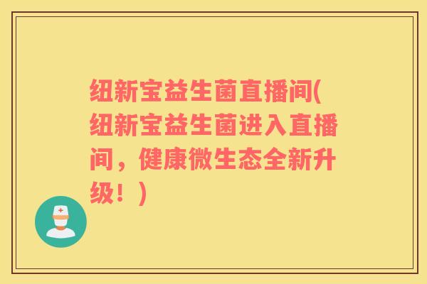 纽新宝益生菌直播间(纽新宝益生菌进入直播间，健康微生态全新升级！)