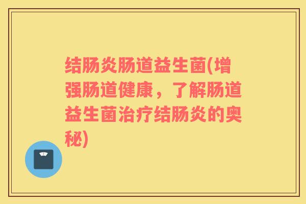 结肠炎肠道益生菌(增强肠道健康，了解肠道益生菌治疗结肠炎的奥秘)