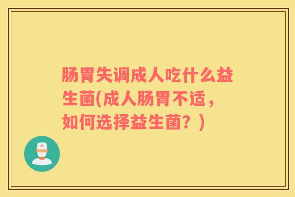 肠胃失调成人吃什么益生菌(成人肠胃不适，如何选择益生菌？)