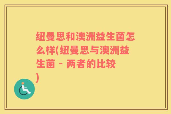 纽曼思和澳洲益生菌怎么样(纽曼思与澳洲益生菌 - 两者的比较)