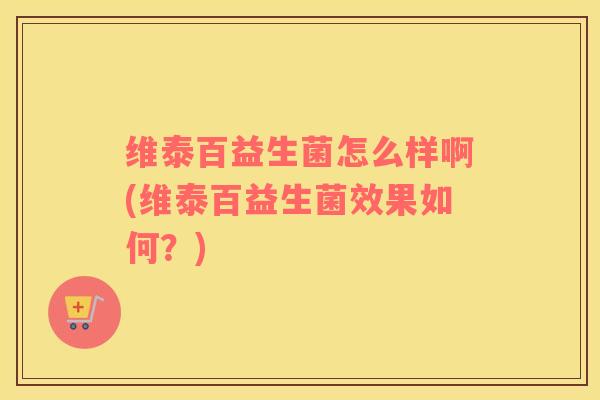 维泰百益生菌怎么样啊(维泰百益生菌效果如何？)