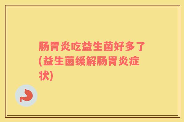 肠胃炎吃益生菌好多了(益生菌缓解肠胃炎症状)