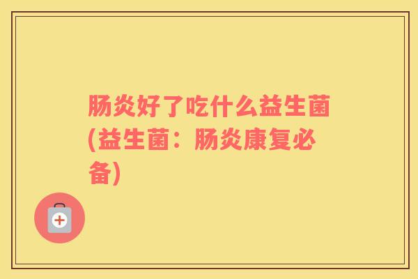 好了吃什么益生菌(益生菌:康复必备) 好了吃什么益生菌(益生菌:康复必备)