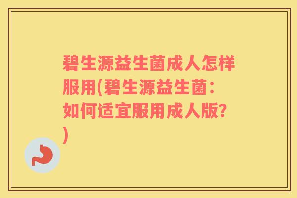 碧生源益生菌成人怎样服用(碧生源益生菌：如何适宜服用成人版？)