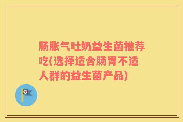 肠胀气吐奶益生菌推荐吃(选择适合肠胃不适人群的益生菌产品)
