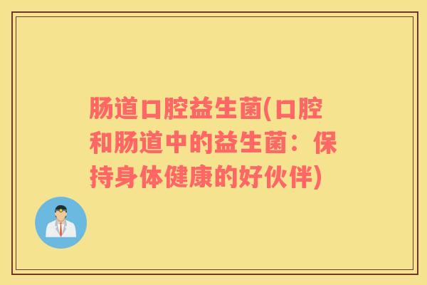 肠道口腔益生菌(口腔和肠道中的益生菌：保持身体健康的好伙伴)