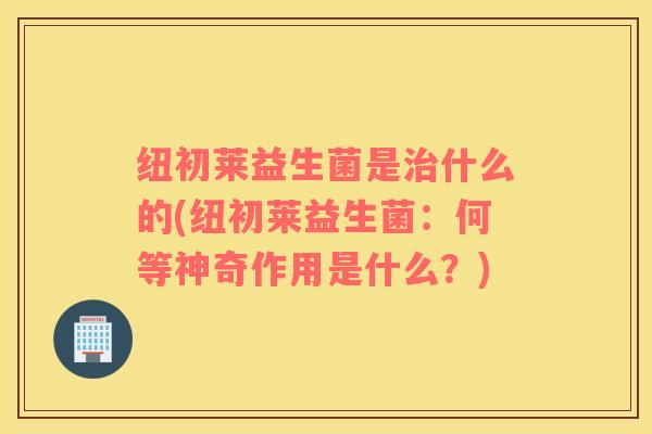 纽初莱益生菌是治什么的(纽初莱益生菌：何等神奇作用是什么？)