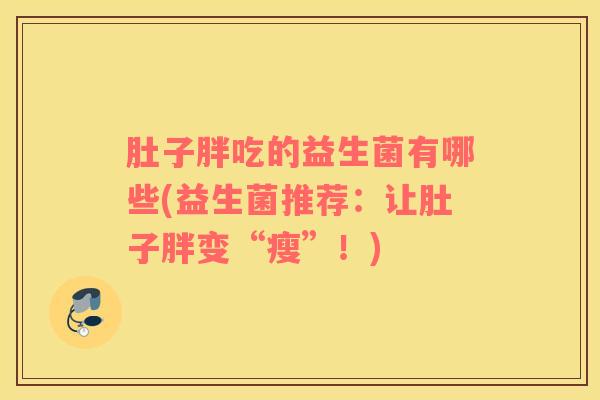 肚子胖吃的益生菌有哪些(益生菌推荐：让肚子胖变“瘦”！)