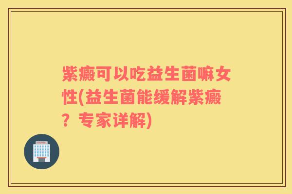 紫癜可以吃益生菌嘛女性(益生菌能缓解紫癜？专家详解)
