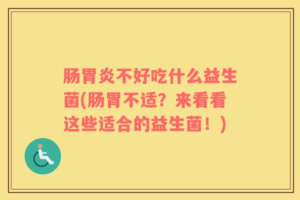 肠胃炎不好吃什么益生菌(肠胃不适？来看看这些适合的益生菌！)