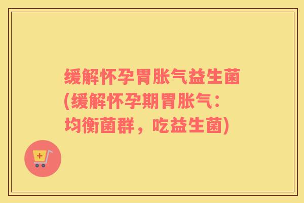 缓解怀孕胃胀气益生菌(缓解怀孕期胃胀气：均衡菌群，吃益生菌)