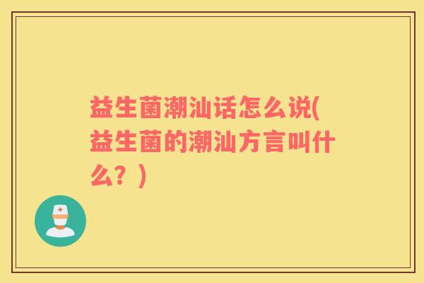 益生菌潮汕话怎么说(益生菌的潮汕方言叫什么？)