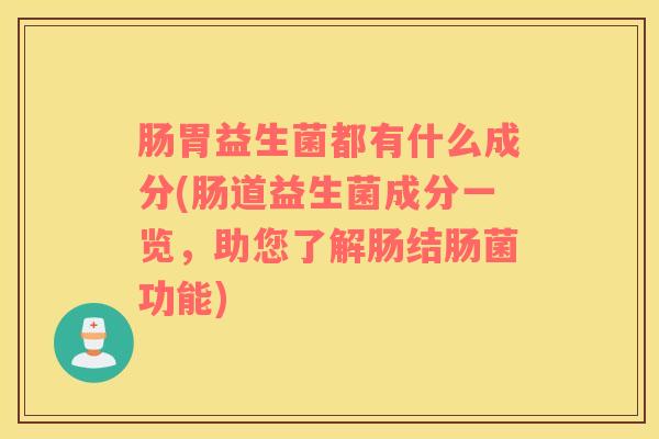 肠胃益生菌都有什么成分(肠道益生菌成分一览，助您了解肠结肠菌功能)
