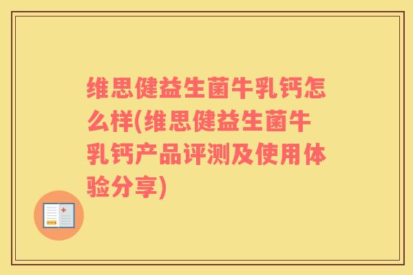 维思健益生菌牛乳钙怎么样(维思健益生菌牛乳钙产品评测及使用体验分享)