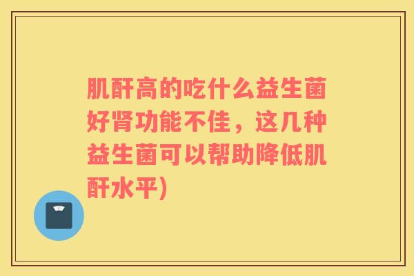 肌酐高的吃什么益生菌好肾功能不佳，这几种益生菌可以帮助降低肌酐水平)