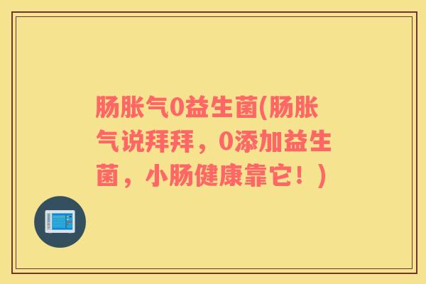 肠胀气0益生菌(肠胀气说拜拜，0添加益生菌，小肠健康靠它！)