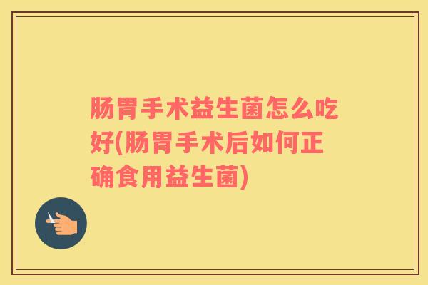 肠胃手术益生菌怎么吃好(肠胃手术后如何正确食用益生菌)