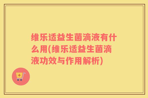 维乐适益生菌滴液有什么用(维乐适益生菌滴液功效与作用解析)