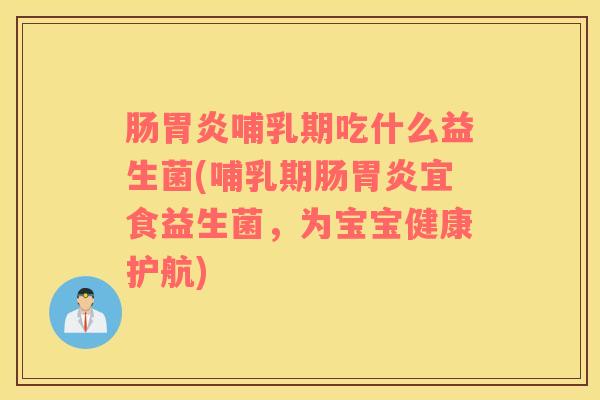 肠哺乳期吃什么益生菌(哺乳期肠宜食益生菌,为宝宝健康护航) 肠哺乳期吃什么益生菌(哺乳期肠宜食益生菌,为宝宝健康护航)