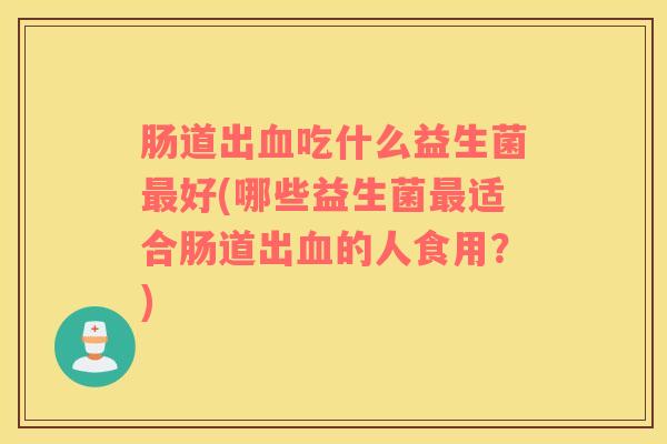 肠道出血吃什么益生菌最好(哪些益生菌最适合肠道出血的人食用？)