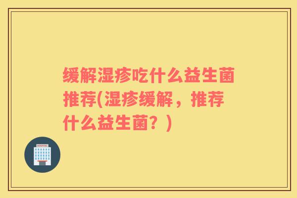 缓解湿疹吃什么益生菌推荐(湿疹缓解，推荐什么益生菌？)